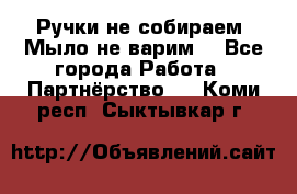 Ручки не собираем! Мыло не варим! - Все города Работа » Партнёрство   . Коми респ.,Сыктывкар г.